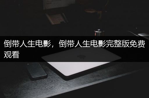 倒带人生电影，倒带人生电影完整版免费观看